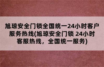 旭琼安全门锁全国统一24小时客户服务热线(旭琼安全门锁 24小时客服热线，全国统一服务)